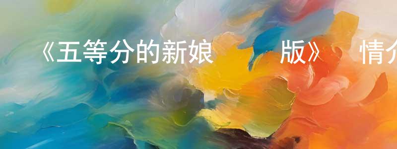 常貴德發布《五等分的新娘 劇場版》詳情介紹_五等分的新娘 劇場版HD在線觀看_五等分的新娘 劇場版迅雷下載_日漫
